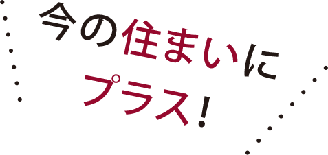 今の住まいにプラス！