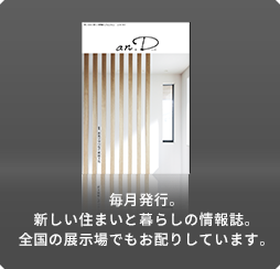 毎月発行。新しい住まいと暮らしの情報誌。全國の展示場でもお配りしています。