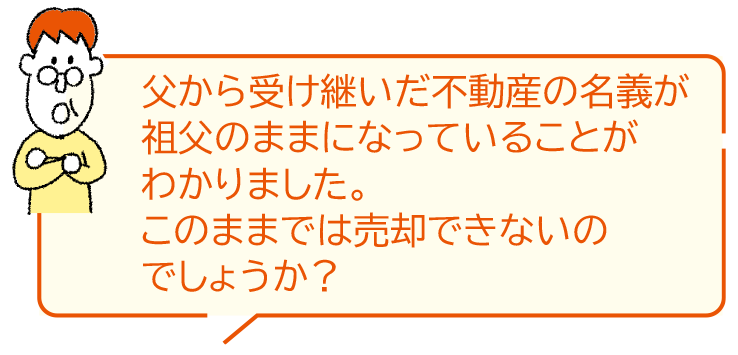 父から受け継いだ不動産の名義が祖父のままになっていることがわかりました。このままでは売卻できないのでしょうか？