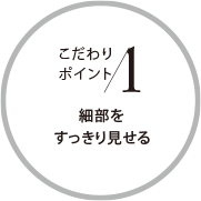 こだわりポイント1 細(xì)部をすっきり見せる