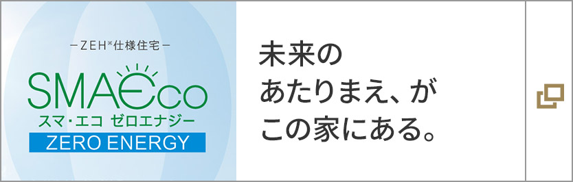 スマ?エコ　ゼロエナジー　未來のあたりまえ、がこの家にある。