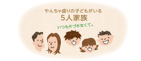 やんちゃ盛りの子どもがいる「5人家族」いつも片づかなくて。