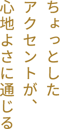 ちょっとしたアクセントが、心地よさに通じる