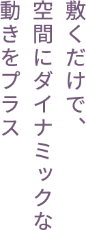 敷くだけで、空間にダイナミックな動(dòng)きをプラス