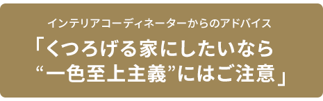 インテリアコーディネーターからのアドバイス　「くつろげる家にしたいなら“一色至上主義”にはご注意」