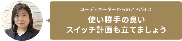 コーディネーターからのアドバイス　使い勝手の良いスイッチ計畫も立てましょう