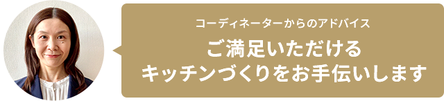 コーディネーターからのアドバイス　ご満足いただけるキッチンづくりをお手伝いします