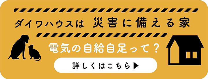 ダイワハウスは災(zāi)害に備える家　電気の自給自足って？詳しくはこちらから