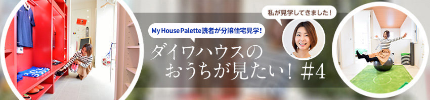 「My House Palette（マイハウスパレット）読者が分譲住宅見學！」ダイワハウスのおうちが見たい！＃4