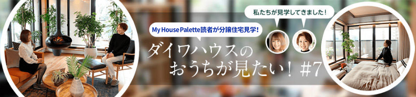 「My House Palette（マイハウスパレット）読者が分譲住宅見學！」ダイワハウスのおうちが見たい！＃7