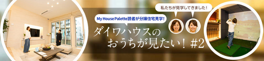 「My House Palette（マイハウスパレット）読者が分譲住宅見學！」ダイワハウスのおうちが見たい！＃2