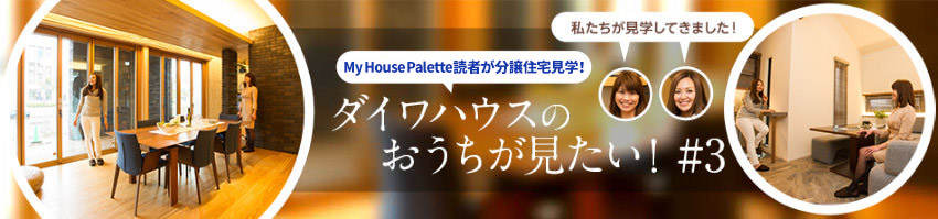 「My House Palette（マイハウスパレット）読者が分譲住宅見學！」ダイワハウスのおうちが見たい！＃3