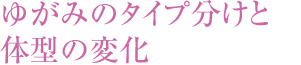 ゆがみのタイプ分けと體型の変化