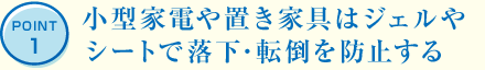 POINT1 小型家電や置き家具はジェルやシートで落下?転倒を防止する