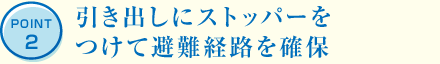 POINT2 引き出しにストッパーをつけて避難経路を確保