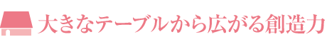 大きなテーブルから広がる創(chuàng)造力