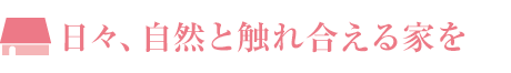 日々、自然と觸れ合える家を