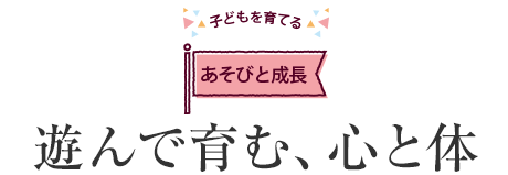 子どもを育てるあそびと成長 遊んで育む、心と體