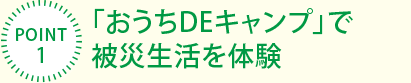 [POINT1]「おうちDEキャンプ」で被災生活を體験