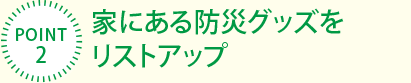 [POINT2]家にある防災グッズをリストアップ