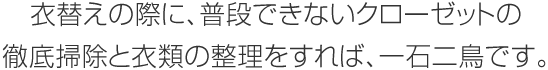 衣替えの際に、普段できないクローゼットの徹底掃除と衣類の整理をすれば、一石二鳥です。