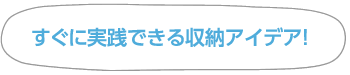 すぐに実踐できる収納アイデア！