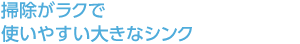 掃除がラクで使いやすい大きなシンク