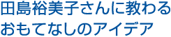 田島裕美子さんに教わるおもてなしのアイデア