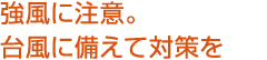 強風に注意。臺風に備えて対策を