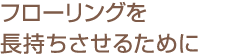 フローリングを長(zhǎng)持ちさせるために