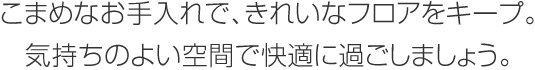 こまめなお手入れで、きれいなフロアをキープ。気持ちのよい空間で快適に過(guò)ごしましょう。