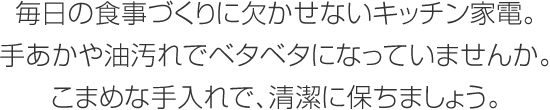 毎日の食事づくりに欠かせないキッチン家電。手あかや油汚れでベタベタになっていませんか。こまめな手入れで、清潔に保ちましょう。