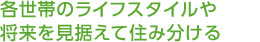 各世帯のライフスタイルや將來(lái)を見(jiàn)據(jù)えて住み分ける