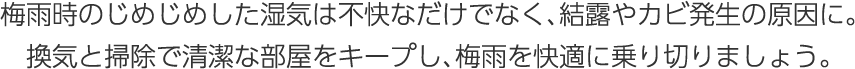 梅雨時のじめじめした濕気は不快なだけでなく、結露やカビ発生の原因に。換気と掃除で清潔な部屋をキープし、梅雨を快適に乗り切りましょう。
