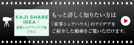 KAJI SHARE IDEA 家事シェア　アイデア集プラス　もっと詳しく知りたい方は「家事シェアハウス」のアイデアをご紹介した動畫をご覧いただけます。