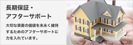 長期保証?アフターサポート　大切な資産の価値を末永く維持するためのアフターサポートに力を入れています。