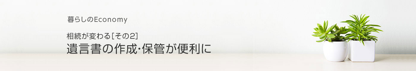 暮らしのEconomy 相続が変わる［その2］ 遺言書の作成?保管が便利に