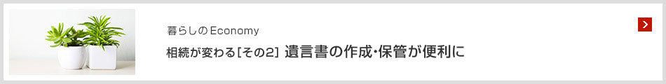 暮らしのEconomy 相続が変わる［その2］遺言書の作成?保管が便利に