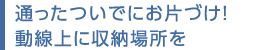 通ったついでにお片づけ！動線上に収納場所を