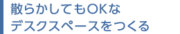 散らかしてもOKなデスクスペースをつくる