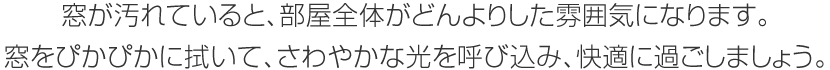 窓が汚れていると、部屋全體がどんよりした雰囲気になります。窓をぴかぴかに拭いて、さわやかな光を呼び込み、快適に過ごしましょう。