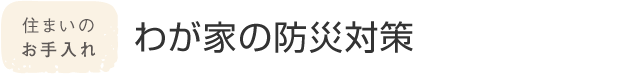 住まいのお手入れ わが家の防災対策