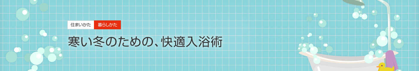 [住まいかた暮らしかた]寒い冬のための、快適入浴術