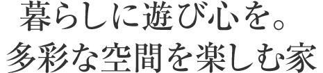 暮らしに遊び心を。多彩な空間を楽しむ家