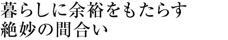 暮らしに余裕をもたらす絶妙の間合い