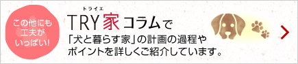 TRY家guide（トライエガイド）で「犬と暮らす家」の計畫の過程やポイントを詳しくご紹介しています。この他にも工夫がいっぱい！