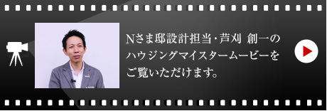 Nさま邸設(shè)計擔(dān)當(dāng)?蘆刈 創(chuàng)一のハウジングマイスタームービーをご覧いただけます。