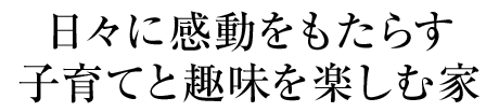 日々に感動(dòng)をもたらす子育てと趣味を楽しむ家