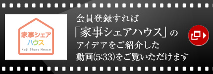 會員登録すれば「家事シェアハウス」のアイデアをご紹介した動畫（5：33）をご覧いただけます