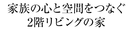 家族の心と空間をつなぐ2階リビングの家